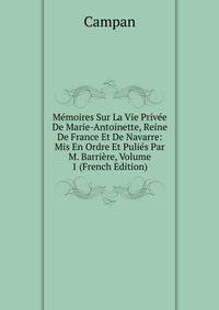 Memoires Sur La Vie Privee De Marie-Antoinette, Reine De France Et De Navarre: Mis En Ordre Et Pulies Par M. Barriere, Volume 1 (French Edition)