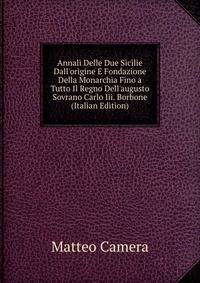 Annali Delle Due Sicilie Dall'origine E Fondazione Della Monarchia Fino a Tutto Il Regno Dell'augusto Sovrano Carlo Iii. Borbone (Italian Edition)