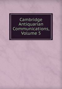 Cambridge Antiquarian Communications, Volume 5
