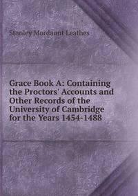 Grace Book A: Containing the Proctors' Accounts and Other Records of the University of Cambridge for the Years 1454-1488