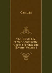 The Private Life of Marie Antoinette, Queen of France and Navarre, Volume 1