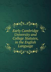 Early Cambridge University and College Statutes, in the English Language