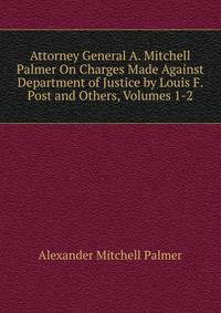 Attorney General A. Mitchell Palmer On Charges Made Against Department of Justice by Louis F. Post and Others, Volumes 1-2
