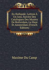 En Hollande: Lettres A Un Ami, Suivies Des Catalogues Des Musees De Rotterdam, La Haye Et Amsterdam (French Edition)