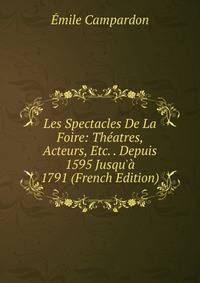 Les Spectacles De La Foire: Th?atres, Acteurs, Etc. . Depuis 1595 Jusqu'? 1791 (French Edition)