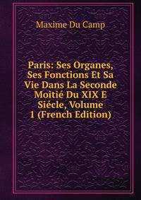 Paris: Ses Organes, Ses Fonctions Et Sa Vie Dans La Seconde Moitie Du XIX E Siecle, Volume 1 (French Edition)