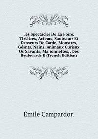 Les Spectacles De La Foire: Theatres, Acteurs, Sauteaurs Et Danseurs De Corde, Monstres, Geants, Nains, Animaux Curieux Ou Savants, Marionnettes, . Des Boulevards E (French Edition)