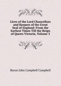 Lives of the Lord Chancellors and Keepers of the Great Seal of England: From the Earliest Times Till the Reign of Queen Victoria, Volume 5