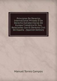 Principios De Derecho Internacional Privado O De Derecho Extraterritorial De Europa Y America En Sus Relaciones Con El Derecho Civil De Espana . (Spanish Edition)