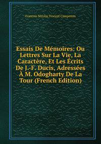 Essais De Memoires: Ou Lettres Sur La Vie, La Caractere, Et Les Ecrits De J.-F. Ducis, Adressees A M. Odogharty De La Tour (French Edition)