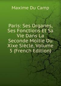 Paris: Ses Organes, Ses Fonctions Et Sa Vie Dans La Seconde Moitie Du Xixe Siecle, Volume 5 (French Edition)