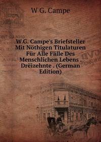 W.G. Campe's Briefsteller Mit N?thigen Titulaturen F?r Alle F?lle Des Menschlichen Lebens . Dr?izehnte . (German Edition)