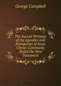 The Sacred Writings of the Apostles and Evangelists of Jesus Christ: Commonly Styled the New Testament