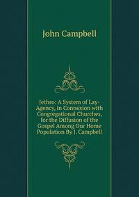 Jethro: A System of Lay-Agency, in Connexion with Congregational Churches, for the Diffusion of the Gospel Among Our Home Population By J. Campbell.