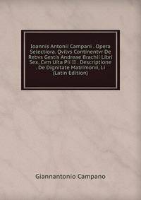 Ioannis Antonii Campani . Opera Selectiora. Qvilvs Continentvr De Rebvs Gestis Andreae Brachii Libri Sex, Cvm Uita Pii II . Descriptione . De Dignitate Matrimonii, Li (Latin Edition)