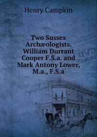 Two Sussex Arch?ologists. William Durrant Cooper F.S.a. and Mark Antony Lower, M.a., F.S.a.