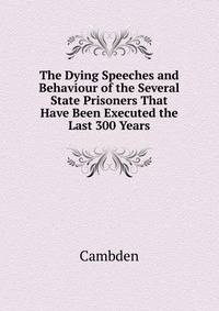 The Dying Speeches and Behaviour of the Several State Prisoners That Have Been Executed the Last 300 Years