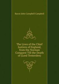 The Lives of the Chief Justices of England, from the Norman Conquest Till the Death of (Lord Tenterden).