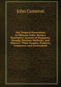 Our Tropical Possessions in Malayan India: Being a Descriptive Account of Singapore, Penang, Province Wellesley, and Malacca : Their Peoples, Products, Commerce, and Government