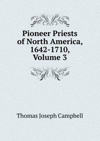 Pioneer Priests of North America, 1642-1710, Volume 3