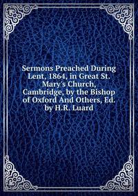 Sermons Preached During Lent, 1864, in Great St. Mary's Church, Cambridge, by the Bishop of Oxford And Others, Ed. by H.R. Luard.