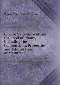 Chemistry of Agriculture, the Food of Plants, Including the Composition, Properties, and Adulteration of Manures