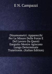 Dinamometri: Apparecchi Per Le Misure Delle Forze E Del Lavoro Da Questi Eseguito Mentre Agiscono Lungo Determinate Traiettonie. (Italian Edition)