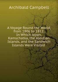 A Voyage Round the World, from 1806 to 1812: In Which Japan, Kamschatka, the Aleutian Islands, and the Sandwich Islands Were Visited .