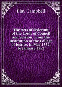 The Acts of Sederunt of the Lords of Council and Session: From the Institution of the College of Justice, in May 1532, to January 1553