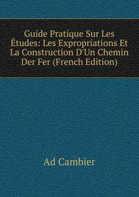 Guide Pratique Sur Les ?tudes: Les Expropriations Et La Construction D'Un Chemin Der Fer (French Edition)