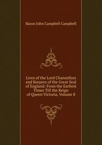 Lives of the Lord Chancellors and Keepers of the Great Seal of England: From the Earliest Times Till the Reign of Queen Victoria, Volume 8
