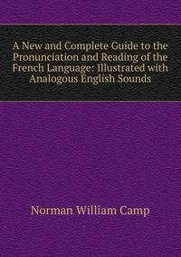 A New and Complete Guide to the Pronunciation and Reading of the French Language: Illustrated with Analogous English Sounds