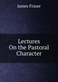 Lectures On the Pastoral Character