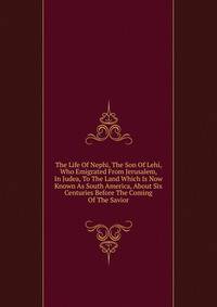 The Life Of Nephi, The Son Of Lehi, Who Emigrated From Jerusalem, In Judea, To The Land Which Is Now Known As South America, About Six Centuries Before The Coming Of The Savior