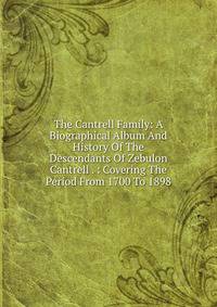 The Cantrell Family: A Biographical Album And History Of The Descendants Of Zebulon Cantrell . : Covering The Period From 1700 To 1898