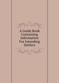 A Guide Book Containing Information For Intending Settlers