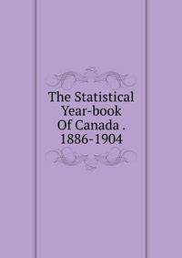 The Statistical Year-book Of Canada . 1886-1904