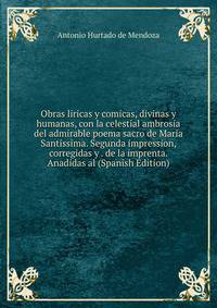 Obras liricas y comicas, divinas y humanas, con la celestial ambrosia del admirable poema sacro de Maria Santissima. Segunda impression, corregidas y . de la imprenta. Anadidas al (Spanish Edition)