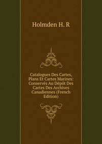 Catalogues Des Cartes, Plans Et Cartes Marines: Conserves Au Depot Des Cartes Des Archives Canadiennes (French Edition)