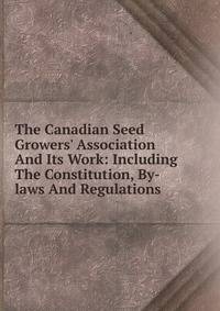The Canadian Seed Growers' Association And Its Work: Including The Constitution, By-laws And Regulations