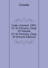 Code criminel. 1892, 55-56 Victoria, Chap. 29 Volume 55-56 Victoria, Chap. 29 (French Edition)