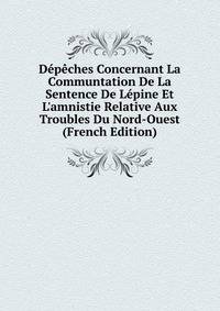 D?p?ches Concernant La Communtation De La Sentence De L?pine Et L'amnistie Relative Aux Troubles Du Nord-Ouest (French Edition)