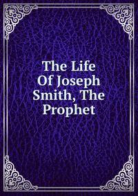 The Life Of Joseph Smith, The Prophet