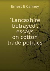 "Lancashire betrayed", essays on cotton trade politics