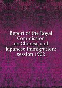 Report of the Royal Commission on Chinese and Japanese Immigration: session 1902