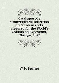 Catalogue of a stratigraphical collection of Canadian rocks prepared for the World's Columbian Exposition, Chicago, 1893