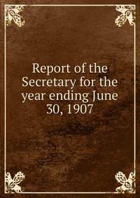Report of the Secretary for the year ending June 30, 1907