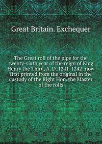 The Great roll of the pipe for the twenty-sixth year of the reign of King Henry the Third, A. D. 1241-1242; now first printed from the original in the custody of the Right Hon. the Master of the rolls