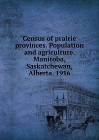 Census of prairie provinces. Population and agriculture. Manitoba, Saskatchewan, Alberta. 1916