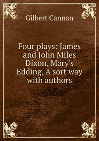 Four plays: James and John Miles Dixon, Mary's Edding, A sort way with authors